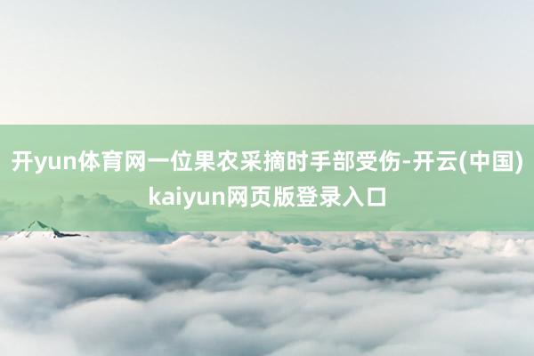 开yun体育网一位果农采摘时手部受伤-开云(中国)kaiyun网页版登录入口