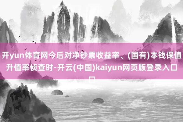 开yun体育网今后对净钞票收益率、(国有)本钱保值升值率侦查时-开云(中国)kaiyun网页版登录入口