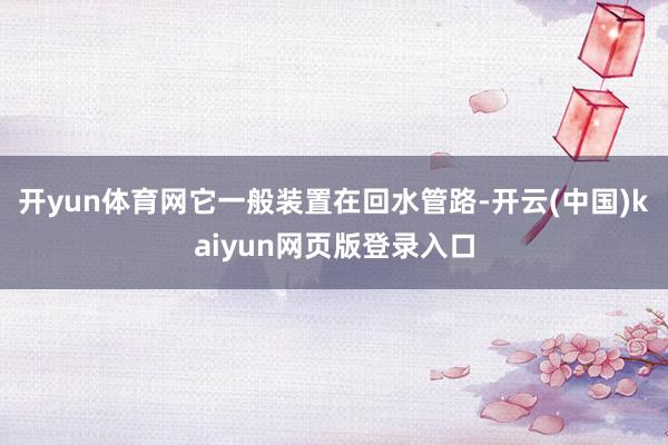 开yun体育网它一般装置在回水管路-开云(中国)kaiyun网页版登录入口