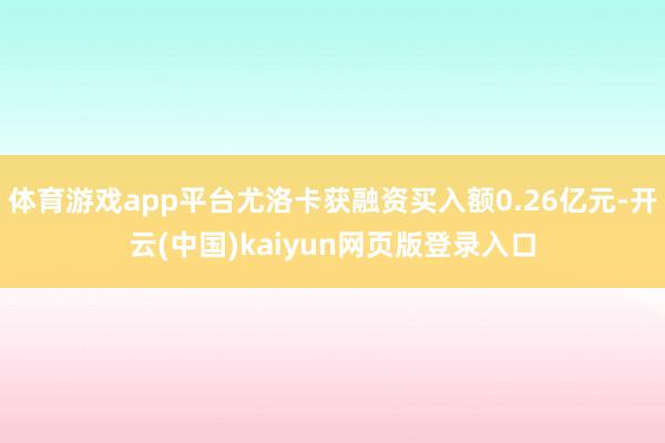 体育游戏app平台尤洛卡获融资买入额0.26亿元-开云(中国)kaiyun网页版登录入口