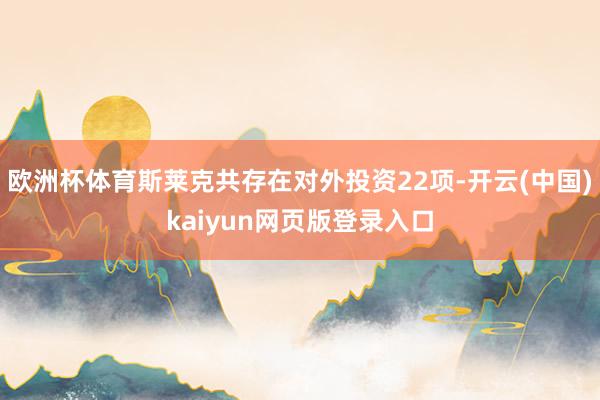 欧洲杯体育斯莱克共存在对外投资22项-开云(中国)kaiyun网页版登录入口