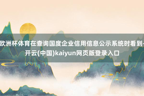 欧洲杯体育在查询国度企业信用信息公示系统时看到-开云(中国)kaiyun网页版登录入口