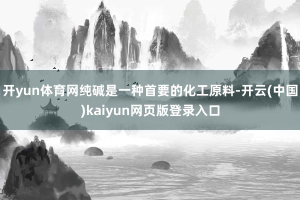 开yun体育网纯碱是一种首要的化工原料-开云(中国)kaiyun网页版登录入口