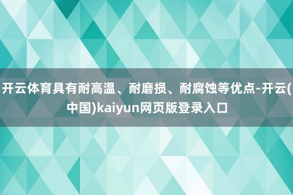 开云体育具有耐高温、耐磨损、耐腐蚀等优点-开云(中国)kaiyun网页版登录入口