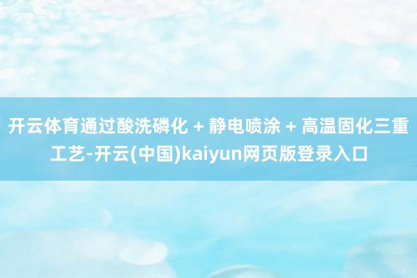 开云体育通过酸洗磷化 + 静电喷涂 + 高温固化三重工艺-开云(中国)kaiyun网页版登录入口