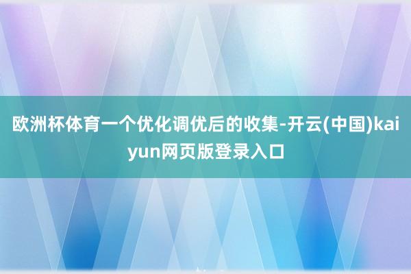 欧洲杯体育一个优化调优后的收集-开云(中国)kaiyun网页版登录入口