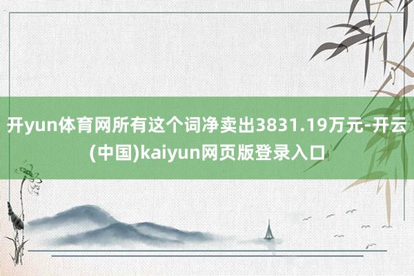 开yun体育网所有这个词净卖出3831.19万元-开云(中国)kaiyun网页版登录入口
