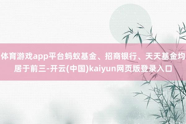 体育游戏app平台蚂蚁基金、招商银行、天天基金均居于前三-开云(中国)kaiyun网页版登录入口