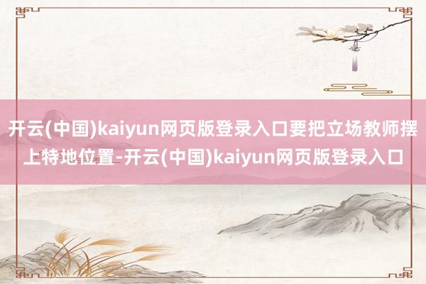 开云(中国)kaiyun网页版登录入口要把立场教师摆上特地位置-开云(中国)kaiyun网页版登录入口