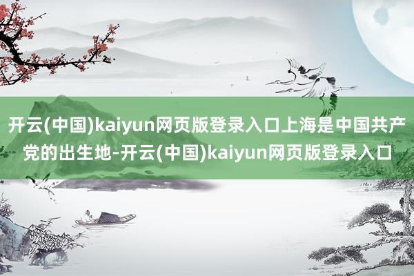 开云(中国)kaiyun网页版登录入口上海是中国共产党的出生地-开云(中国)kaiyun网页版登录入口