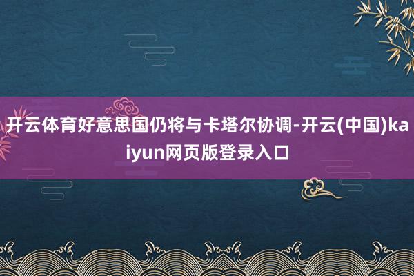 开云体育好意思国仍将与卡塔尔协调-开云(中国)kaiyun网页版登录入口