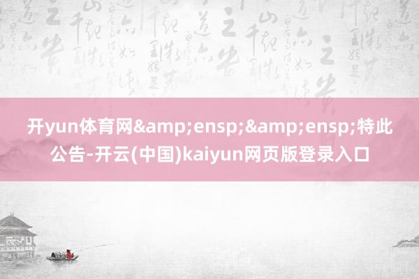 开yun体育网&ensp;&ensp;特此公告-开云(中国)kaiyun网页版登录入口