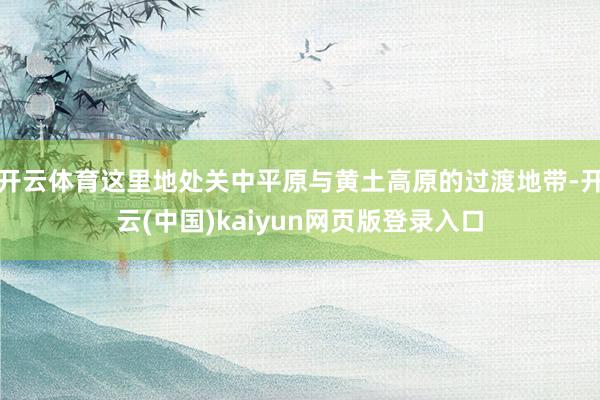 开云体育这里地处关中平原与黄土高原的过渡地带-开云(中国)kaiyun网页版登录入口