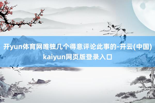 开yun体育网唯独几个得意评论此事的-开云(中国)kaiyun网页版登录入口