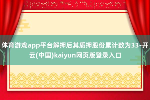 体育游戏app平台解押后其质押股份累计数为33-开云(中国)kaiyun网页版登录入口