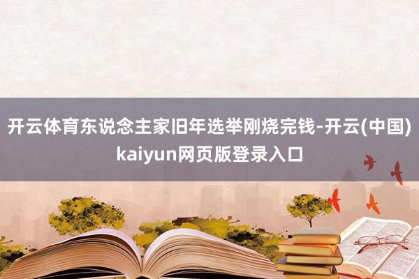 开云体育东说念主家旧年选举刚烧完钱-开云(中国)kaiyun网页版登录入口