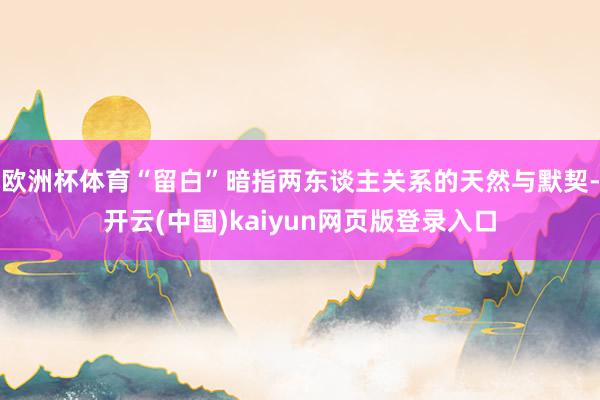欧洲杯体育“留白”暗指两东谈主关系的天然与默契-开云(中国)kaiyun网页版登录入口