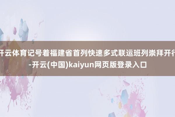 开云体育记号着福建省首列快速多式联运班列崇拜开行-开云(中国)kaiyun网页版登录入口