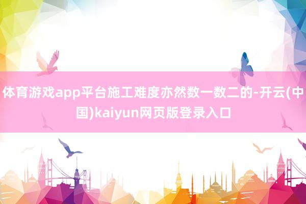 体育游戏app平台施工难度亦然数一数二的-开云(中国)kaiyun网页版登录入口