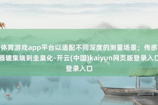 体育游戏app平台以适配不同深度的测量场景；传感器辘集端则圭臬化-开云(中国)kaiyun网页版登录入口