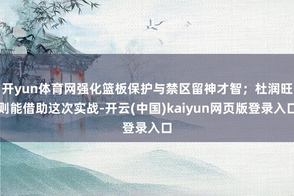 开yun体育网强化篮板保护与禁区留神才智；杜润旺则能借助这次实战-开云(中国)kaiyun网页版登录入口