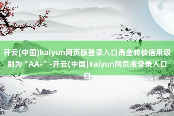开云(中国)kaiyun网页版登录入口甬金转债信用级别为“AA-”-开云(中国)kaiyun网页版登录入口