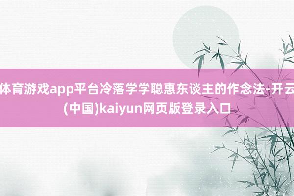 体育游戏app平台冷落学学聪惠东谈主的作念法-开云(中国)kaiyun网页版登录入口