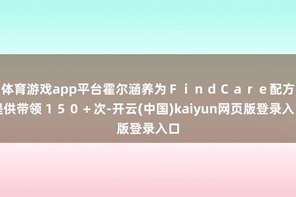 体育游戏app平台霍尔涵养为ＦｉｎｄＣａｒｅ配方提供带领１５０＋次-开云(中国)kaiyun网页版登录入口