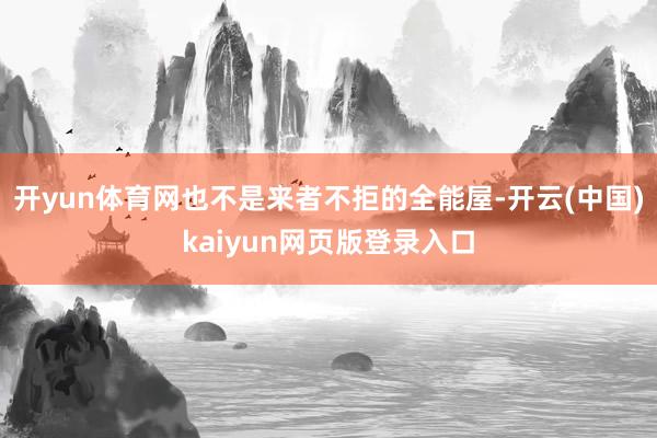 开yun体育网也不是来者不拒的全能屋-开云(中国)kaiyun网页版登录入口