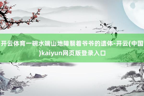 开云体育一碗水端山地障翳着爷爷的遗体-开云(中国)kaiyun网页版登录入口