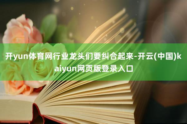 开yun体育网行业龙头们要纠合起来-开云(中国)kaiyun网页版登录入口
