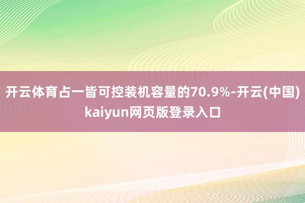 开云体育占一皆可控装机容量的70.9%-开云(中国)kaiyun网页版登录入口