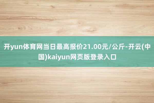 开yun体育网当日最高报价21.00元/公斤-开云(中国)kaiyun网页版登录入口