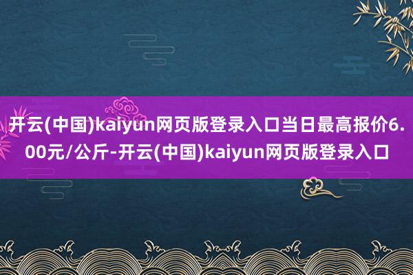 开云(中国)kaiyun网页版登录入口当日最高报价6.00元/公斤-开云(中国)kaiyun网页版登录入口