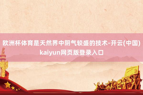 欧洲杯体育是天然界中阴气较盛的技术-开云(中国)kaiyun网页版登录入口