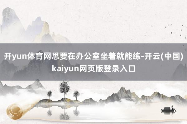 开yun体育网思要在办公室坐着就能练-开云(中国)kaiyun网页版登录入口