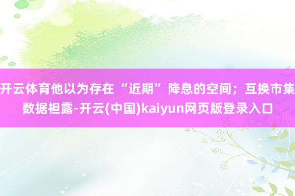 开云体育他以为存在 “近期” 降息的空间；互换市集数据袒露-开云(中国)kaiyun网页版登录入口
