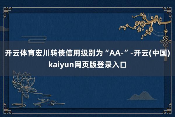 开云体育宏川转债信用级别为“AA-”-开云(中国)kaiyun网页版登录入口