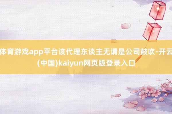 体育游戏app平台该代理东谈主无谓是公司鼓吹-开云(中国)kaiyun网页版登录入口