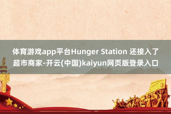 体育游戏app平台Hunger Station 还接入了超市商家-开云(中国)kaiyun网页版登录入口