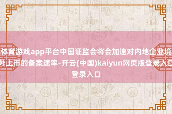 体育游戏app平台中国证监会将会加速对内地企业境外上市的备案速率-开云(中国)kaiyun网页版登录入口