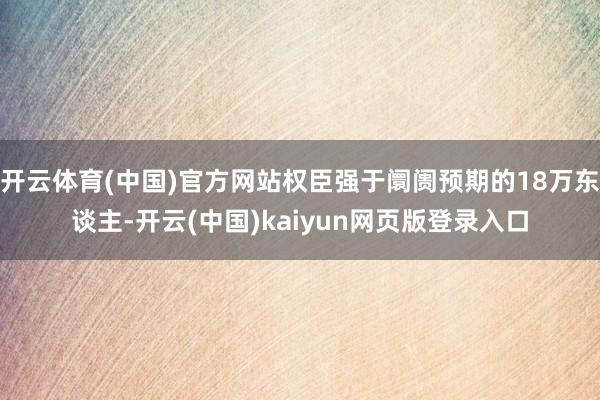 开云体育(中国)官方网站权臣强于阛阓预期的18万东谈主-开云(中国)kaiyun网页版登录入口