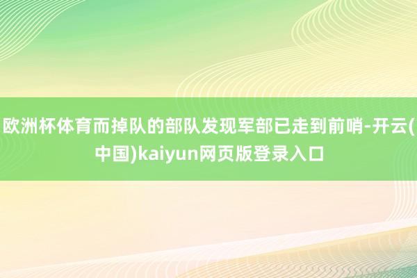 欧洲杯体育而掉队的部队发现军部已走到前哨-开云(中国)kaiyun网页版登录入口