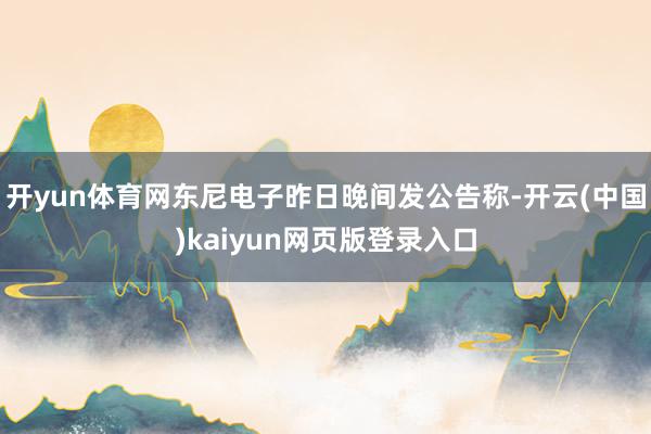 开yun体育网东尼电子昨日晚间发公告称-开云(中国)kaiyun网页版登录入口