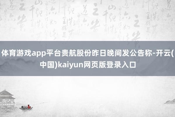 体育游戏app平台贵航股份昨日晚间发公告称-开云(中国)kaiyun网页版登录入口