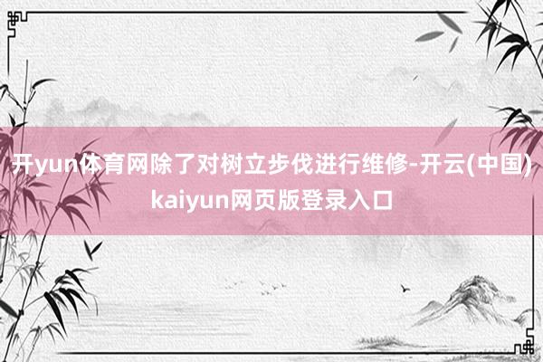 开yun体育网除了对树立步伐进行维修-开云(中国)kaiyun网页版登录入口