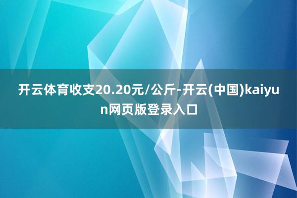 开云体育收支20.20元/公斤-开云(中国)kaiyun网页版登录入口
