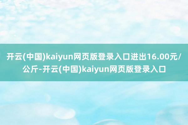 开云(中国)kaiyun网页版登录入口进出16.00元/公斤-开云(中国)kaiyun网页版登录入口
