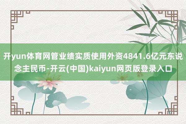 开yun体育网管业绩实质使用外资4841.6亿元东说念主民币-开云(中国)kaiyun网页版登录入口
