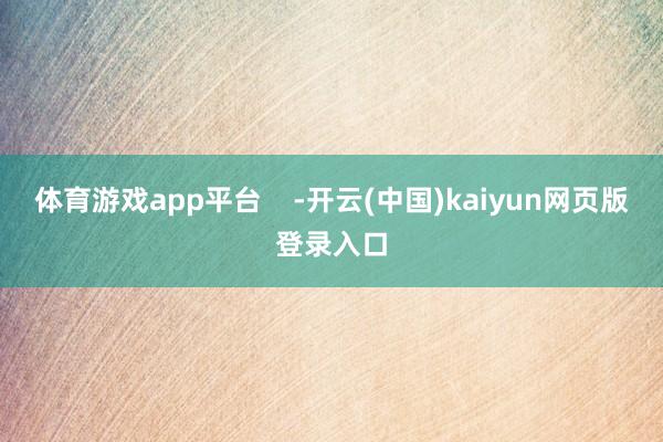 体育游戏app平台    -开云(中国)kaiyun网页版登录入口